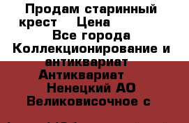 Продам старинный крест  › Цена ­ 20 000 - Все города Коллекционирование и антиквариат » Антиквариат   . Ненецкий АО,Великовисочное с.